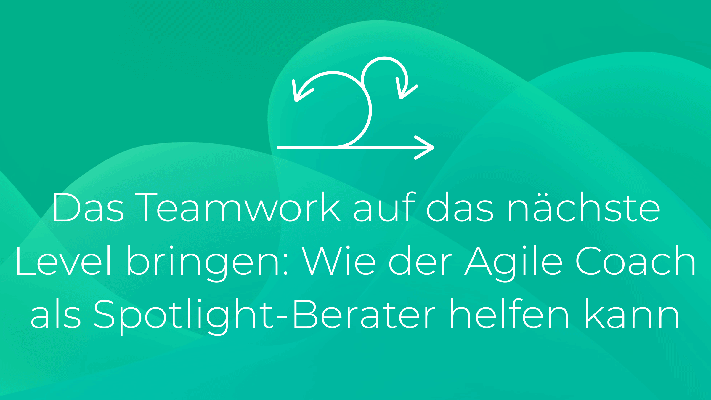 Das Teamwork auf das nächste Level bringen: Wie der Agile Coach als Spotlight-Berater helfen kann