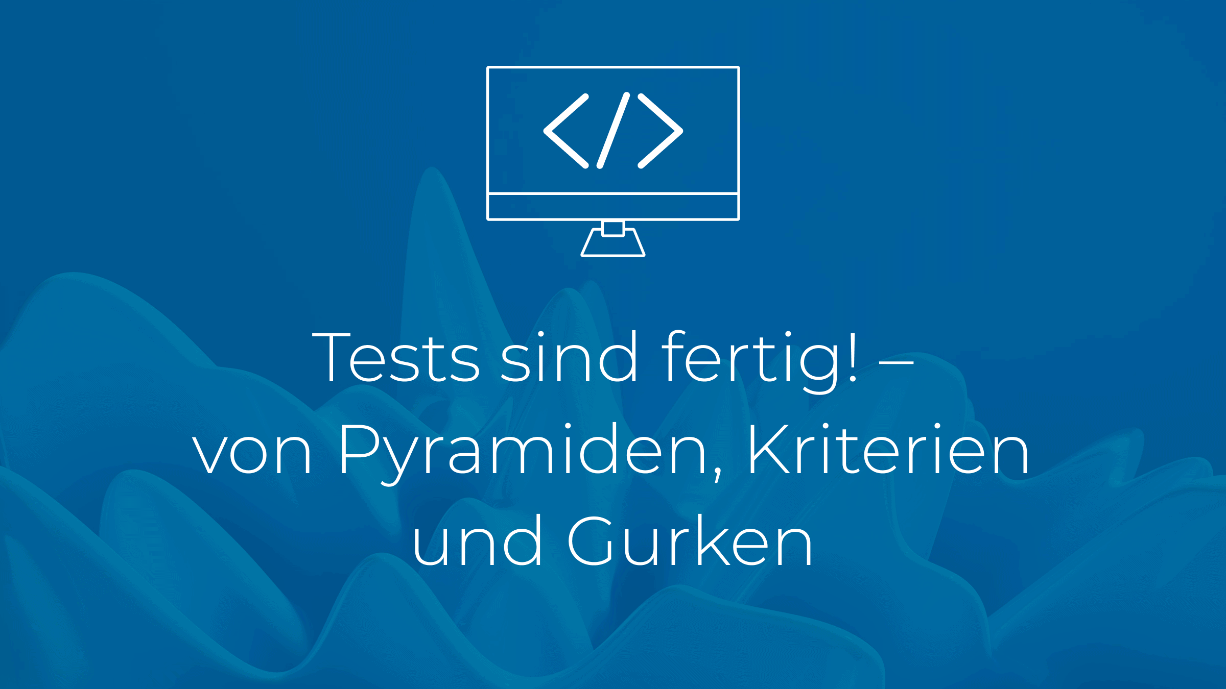 Tests sind fertig! - von Pyramiden, Kriterien und Gurken