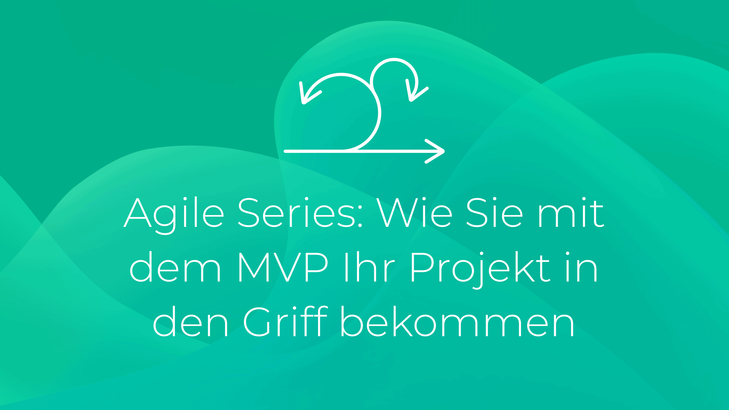 Agile Series: Wie Sie mit dem MVP Ihr Projekt in den Griff bekommen